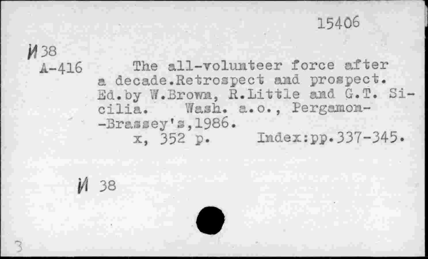 ﻿15406
38
A-416
The all-volunteer force after a decade.Retrospect and prospect. Ed.by W.Brown, R.Little and G.T. Sicilia. Wash, a.o., Pergamon--Brassey's,1986.
x, 352 p. Index:pp.337-345»
j/l 38